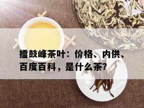 擂鼓峰茶叶：价格、内供、百度百科，是什么茶？