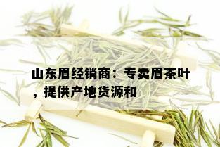 山东眉经销商：专卖眉茶叶，提 *** 地货源和