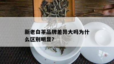 新老白茶品牌差异大吗为什么区别明显？