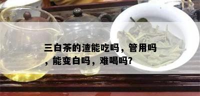 三白茶的渣能吃吗，管用吗，能变白吗，难喝吗？