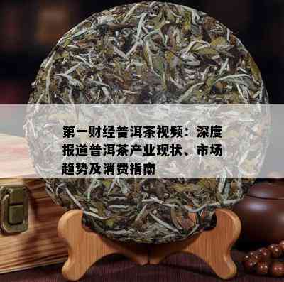 之一财经普洱茶视频：深度报道普洱茶产业现状、市场趋势及消费指南