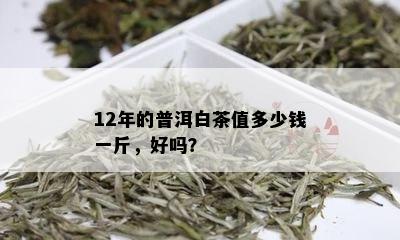 12年的普洱白茶值多少钱一斤，好吗？