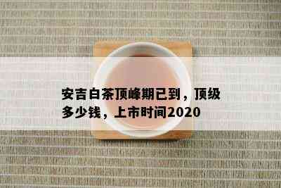 安吉白茶顶峰期已到，顶级多少钱，上市时间2020