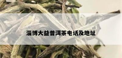 淄博大益普洱茶电话及地址