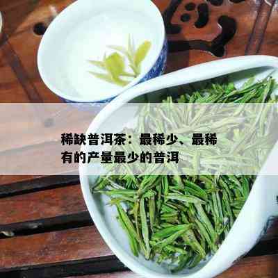 稀缺普洱茶：最稀少、最稀有的产量最少的普洱