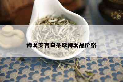 豫茗安吉白茶珍稀茗品价格