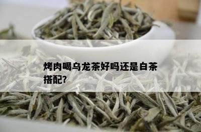 烤肉喝乌龙茶好吗还是白茶搭配？