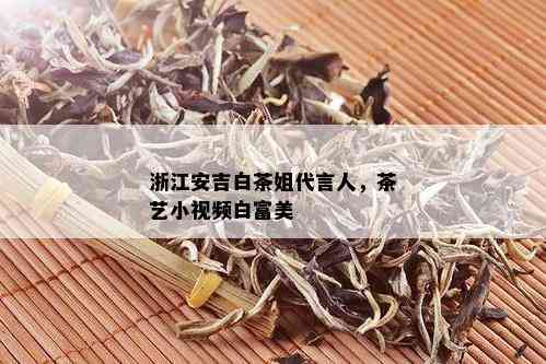 浙江安吉白茶姐代言人，茶艺小视频白富美