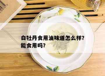 白牡丹食用油味道怎么样？能食用吗？