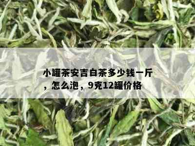 小罐茶安吉白茶多少钱一斤，怎么泡，9克12罐价格