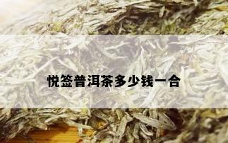 悦签普洱茶多少钱一合