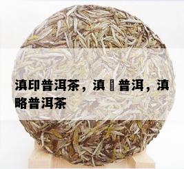 滇印普洱茶，滇垚普洱，滇略普洱茶