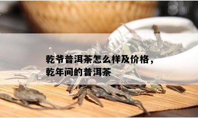 乾爷普洱茶怎么样及价格，乾年间的普洱茶