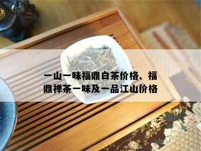 一山一味福鼎白茶价格、福鼎禅茶一味及一品江山价格