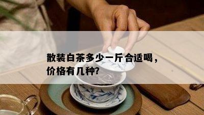 散装白茶多少一斤合适喝，价格有几种？