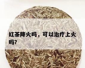 红茶降火吗，可以治疗上火吗？