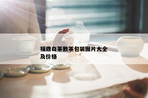 福鼎白茶散茶包装图片大全及价格