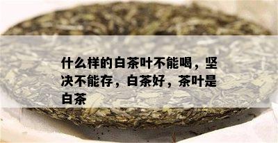 什么样的白茶叶不能喝，坚决不能存，白茶好，茶叶是白茶