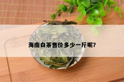 海南白茶售价多少一斤呢？