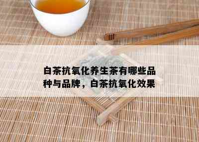 白茶抗氧化养生茶有哪些品种与品牌，白茶抗氧化效果