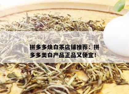 拼多多焕白茶店铺推荐：拼多多美白产品正品又便宜！