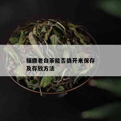 福鼎老白茶能否撬开来保存及存放方法