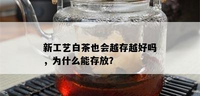 新工艺白茶也会越存越好吗，为什么能存放？