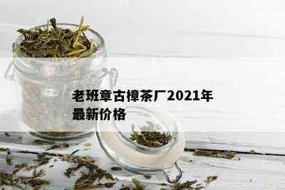 老班章古樟茶厂2021年最新价格