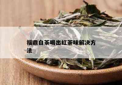 福鼎白茶喝出红茶味解决方法