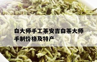 白大师手工茶安吉白茶大师手制价格及特产