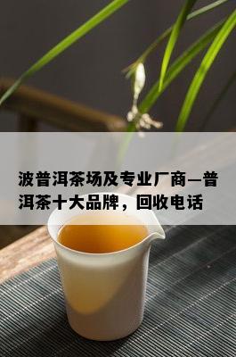 波普洱茶场及专业厂商—普洱茶十大品牌，回收电话