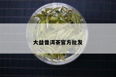 大益普洱茶官方批发