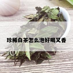 珍稀白茶怎么泡好喝又香