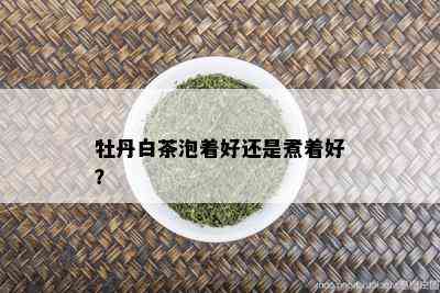 牡丹白茶泡着好还是煮着好？