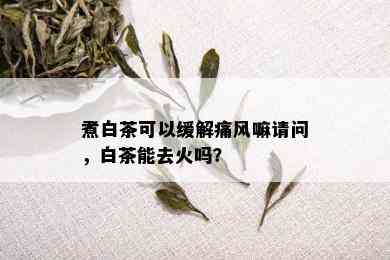 煮白茶可以缓解痛风嘛请问，白茶能去火吗？