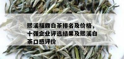 熙溪福鼎白茶排名及价格，十强企业评选结果及熙溪白茶口感评价