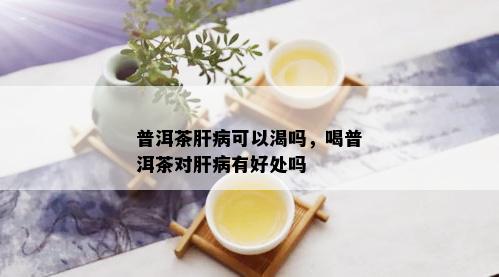 普洱茶肝病可以渴吗，喝普洱茶对肝病有好处吗