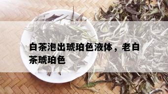 白茶泡出琥珀色液体，老白茶琥珀色