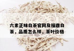 六素正味白茶官网及福鼎白茶，品质怎么样，茶叶价格