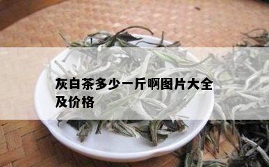 灰白茶多少一斤啊图片大全及价格