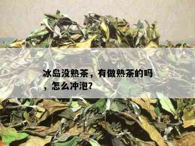 冰岛没熟茶，有做熟茶的吗，怎么冲泡？