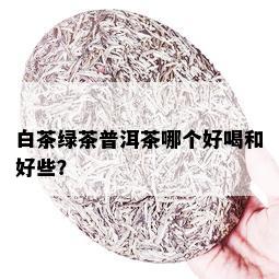 白茶绿茶普洱茶哪个好喝和好些？