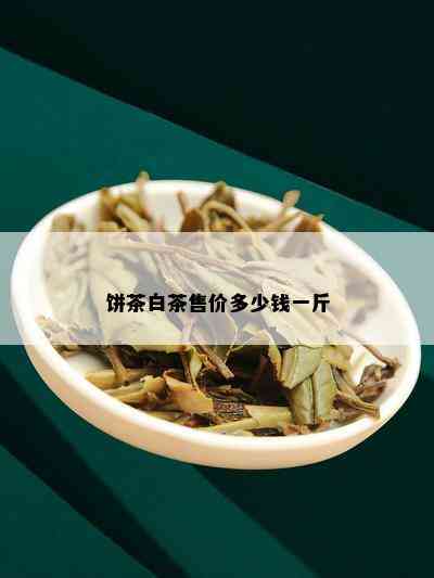 饼茶白茶售价多少钱一斤