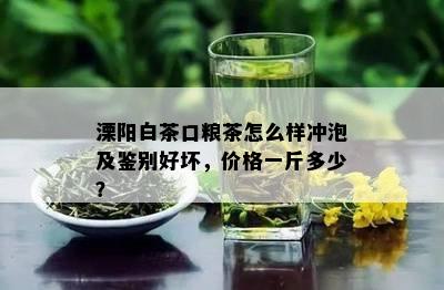 溧阳白茶口粮茶怎么样冲泡及鉴别好坏，价格一斤多少？