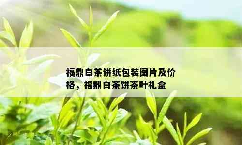 福鼎白茶饼纸包装图片及价格，福鼎白茶饼茶叶礼盒