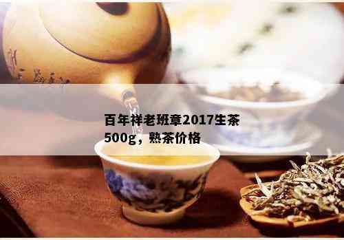 百年祥老班章2017生茶500g，熟茶价格