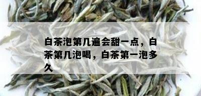 白茶泡第几遍会甜一点，白茶第几泡喝，白茶之一泡多久