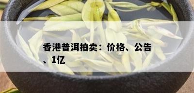 香港普洱拍卖：价格、公告、1亿