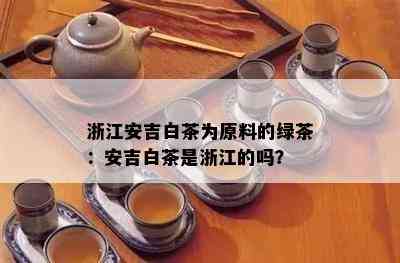 浙江安吉白茶为原料的绿茶：安吉白茶是浙江的吗？