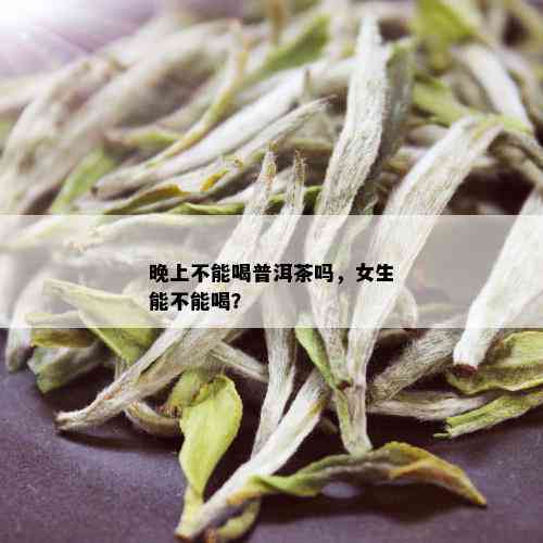 晚上不能喝普洱茶吗，女生能不能喝？